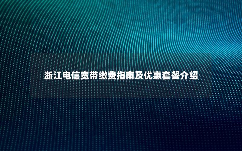 浙江电信宽带缴费指南及优惠套餐介绍