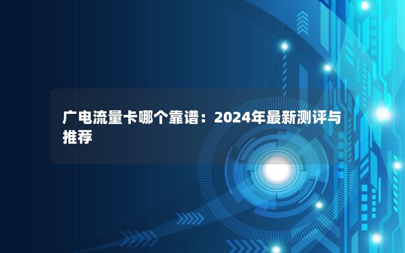 广电流量卡哪个靠谱：2024年最新测评与推荐