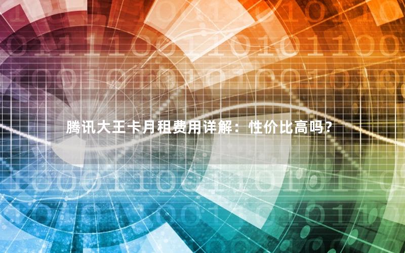 腾讯大王卡月租费用详解：性价比高吗？