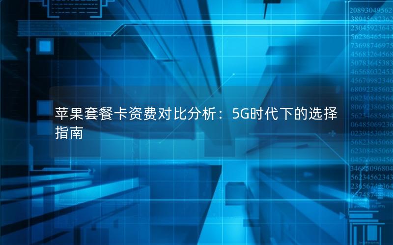 苹果套餐卡资费对比分析：5G时代下的选择指南