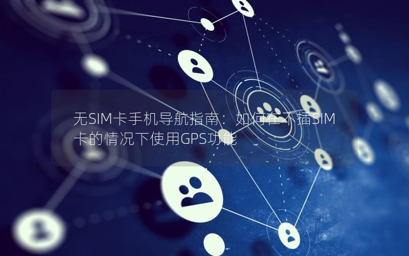 无SIM卡手机导航指南：如何在不插SIM卡的情况下使用GPS功能