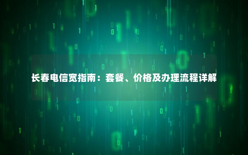 长春电信宽指南：套餐、价格及办理流程详解