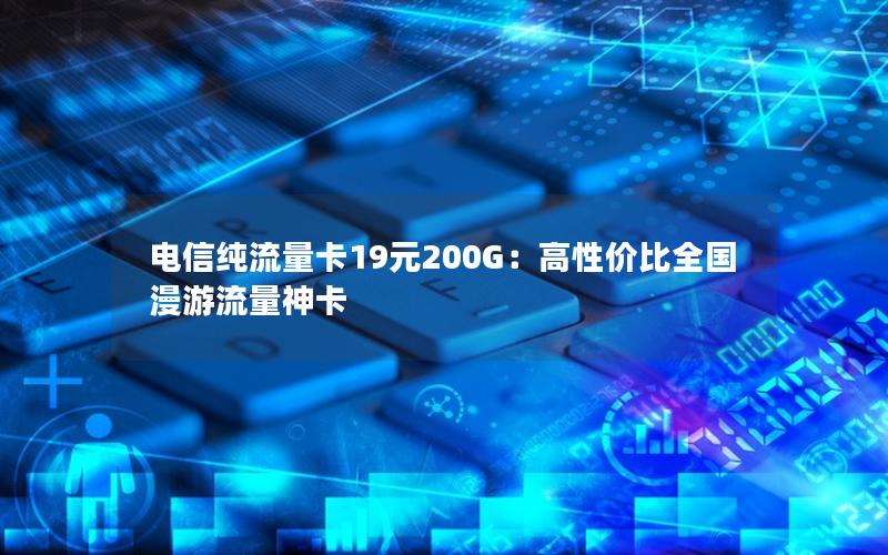 电信纯流量卡19元200G：高性价比全国漫游流量神卡