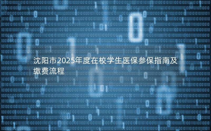 沈阳市2025年度在校学生医保参保指南及缴费流程