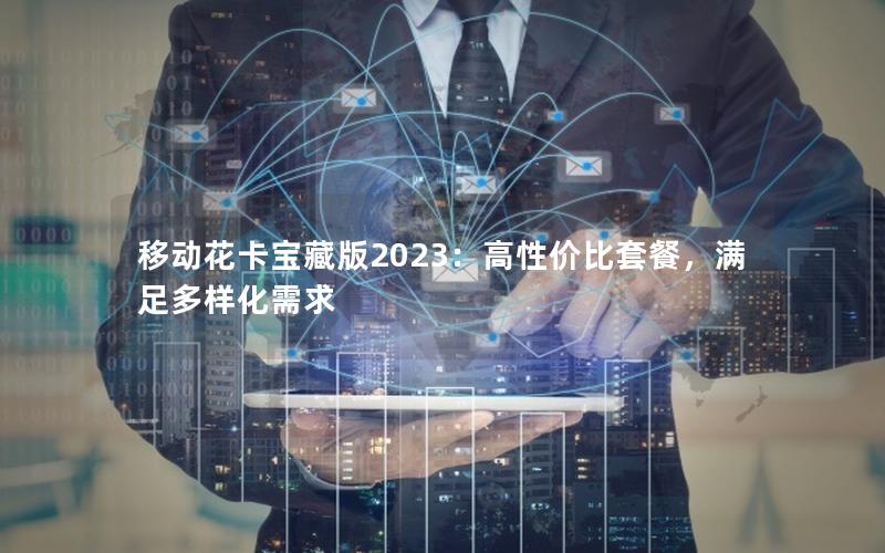 移动花卡宝藏版2023：高性价比套餐，满足多样化需求