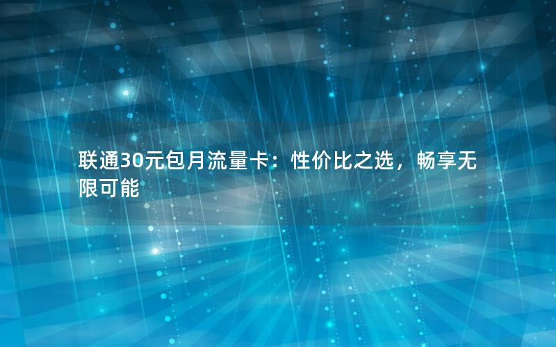 联通30元包月流量卡：性价比之选，畅享无限可能