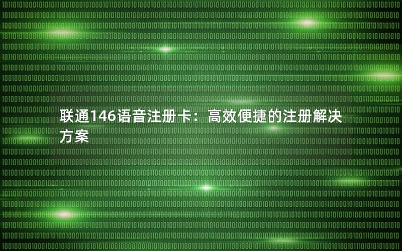 联通146语音注册卡：高效便捷的注册解决方案