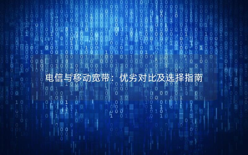 电信与移动宽带：优劣对比及选择指南