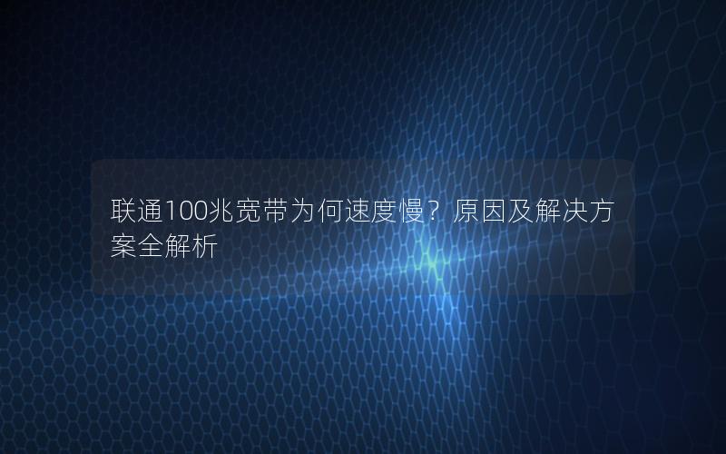 联通100兆宽带为何速度慢？原因及解决方案全解析