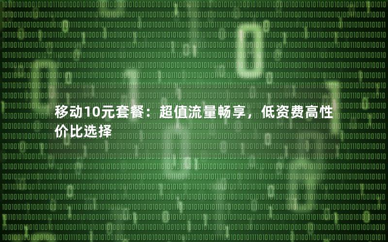 移动10元套餐：超值流量畅享，低资费高性价比选择