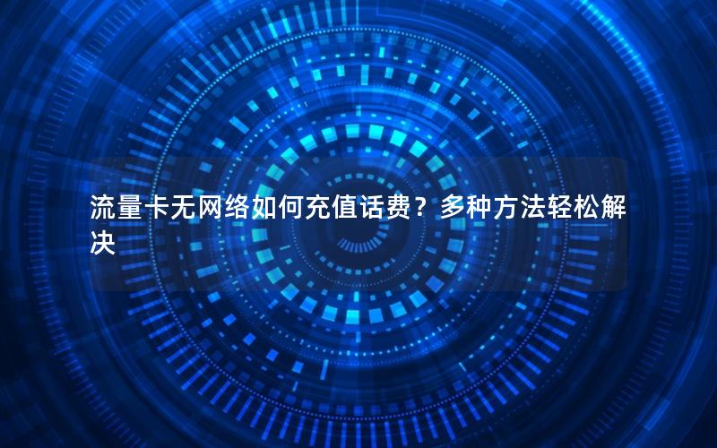 流量卡无网络如何充值话费？多种方法轻松解决