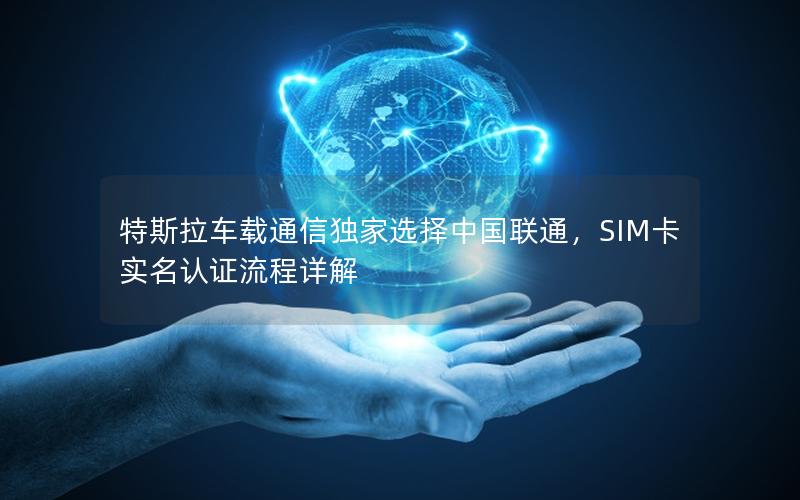 特斯拉车载通信独家选择中国联通，SIM卡实名认证流程详解