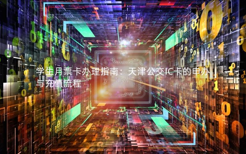 学生月票卡办理指南：天津公交IC卡的申办与充值流程