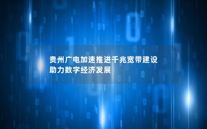 贵州广电加速推进千兆宽带建设 助力数字经济发展