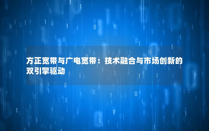 方正宽带与广电宽带：技术融合与市场创新的双引擎驱动