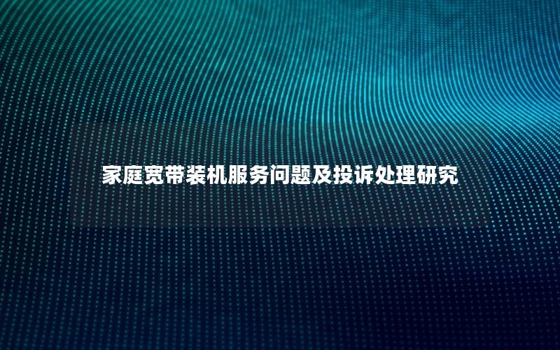 家庭宽带装机服务问题及投诉处理研究