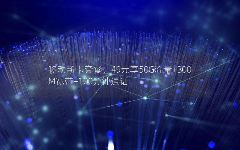 移动新卡套餐：49元享50G流量+300M宽带+100分钟通话