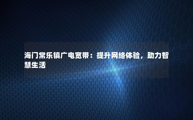 海门常乐镇广电宽带：提升网络体验，助力智慧生活