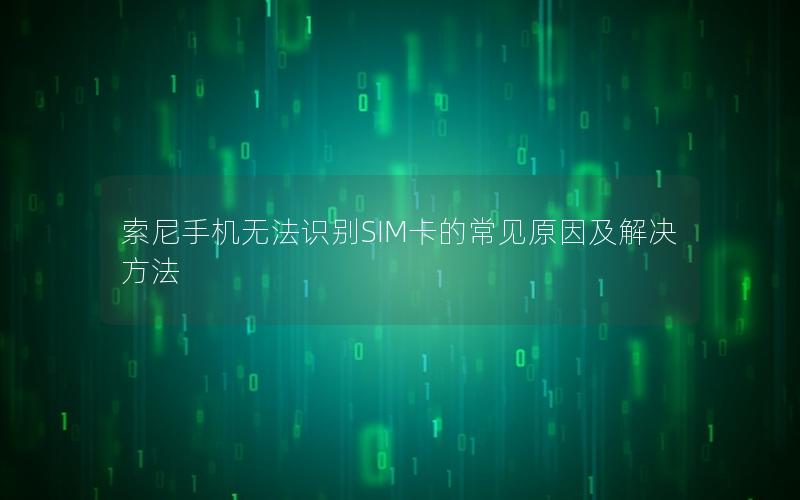 索尼手机无法识别SIM卡的常见原因及解决方法