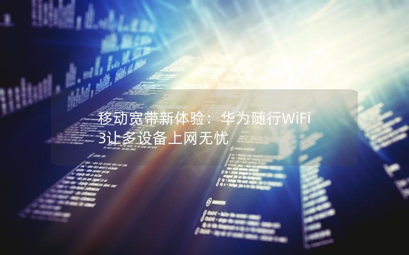 移动宽带新体验：华为随行WiFi 3让多设备上网无忧