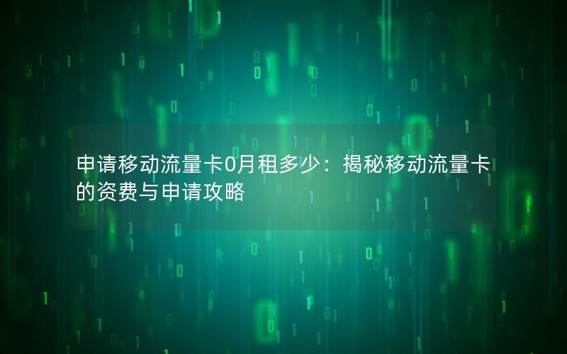 申请移动流量卡0月租多少：揭秘移动流量卡的资费与申请攻略