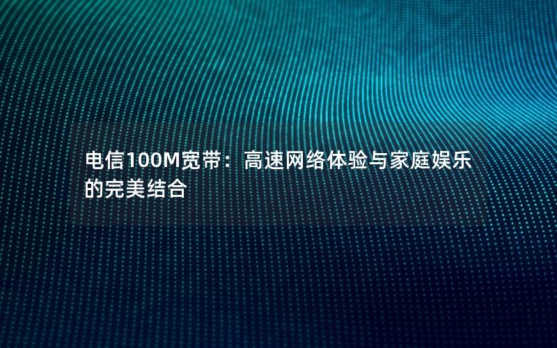 电信100M宽带：高速网络体验与家庭娱乐的完美结合