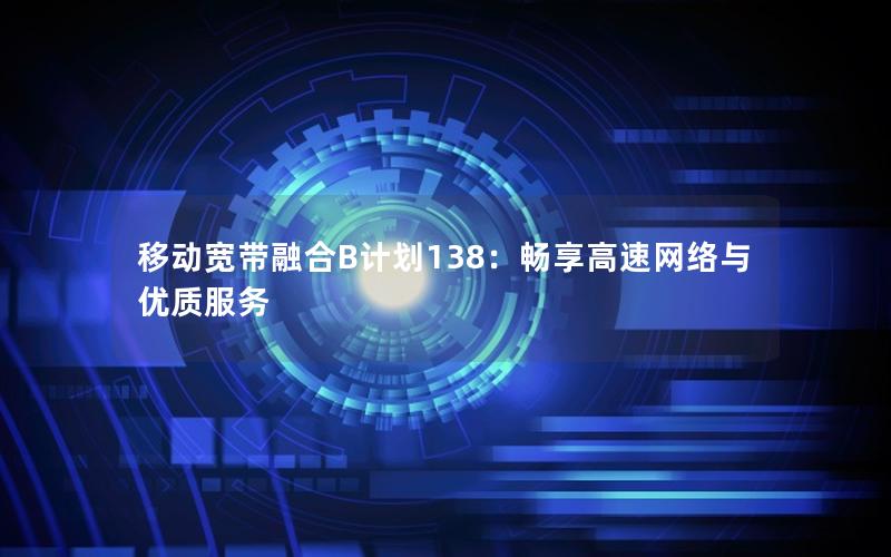 移动宽带融合B计划138：畅享高速网络与优质服务