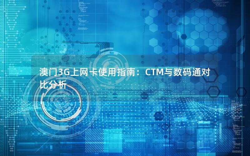 澳门3G上网卡使用指南：CTM与数码通对比分析