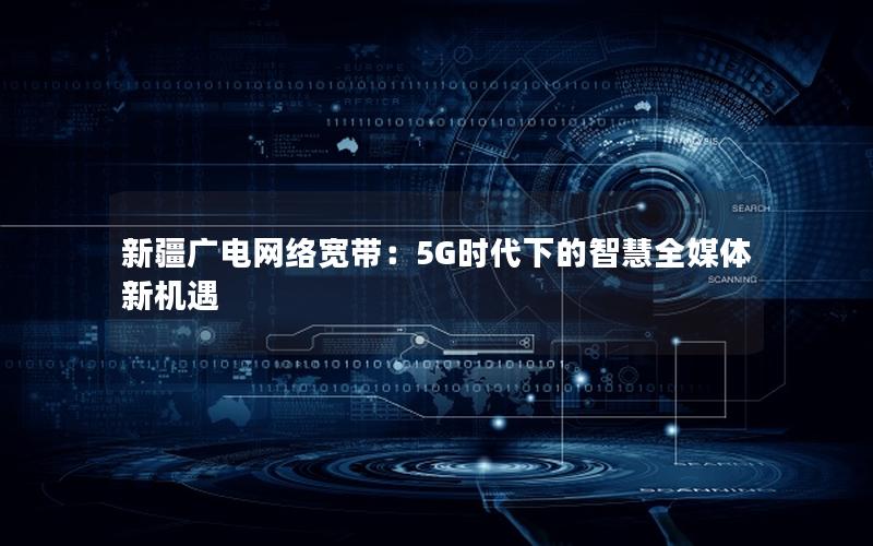 新疆广电网络宽带：5G时代下的智慧全媒体新机遇