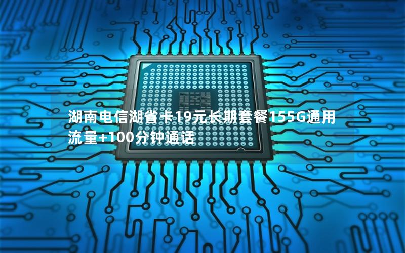 湖南电信湖省卡19元长期套餐155G通用流量+100分钟通话