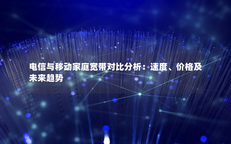 电信与移动家庭宽带对比分析：速度、价格及未来趋势