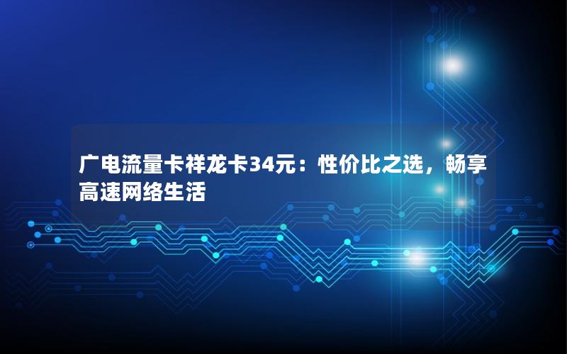 广电流量卡祥龙卡34元：性价比之选，畅享高速网络生活