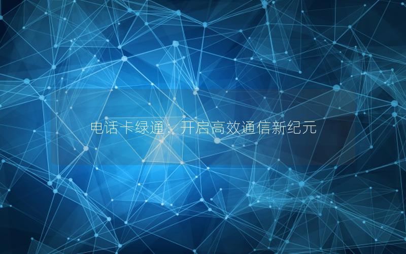 电话卡绿通：开启高效通信新纪元