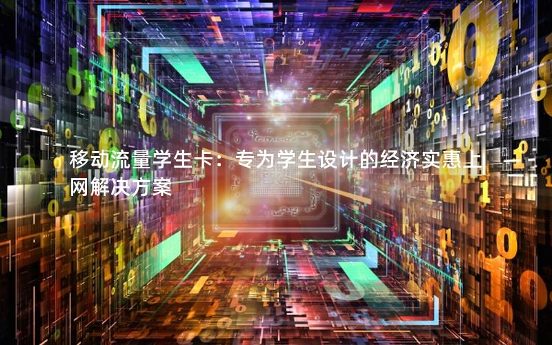 移动流量学生卡：专为学生设计的经济实惠上网解决方案