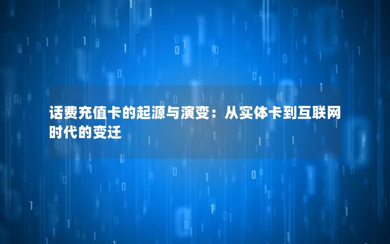 话费充值卡的起源与演变：从实体卡到互联网时代的变迁