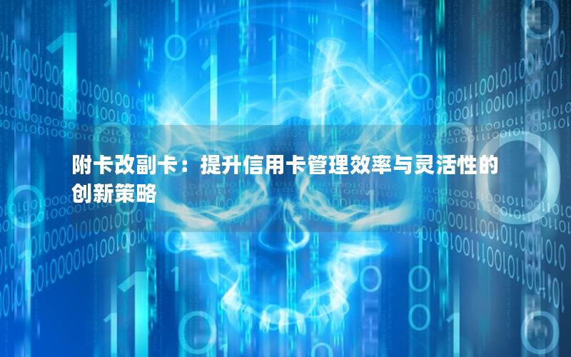 附卡改副卡：提升信用卡管理效率与灵活性的创新策略