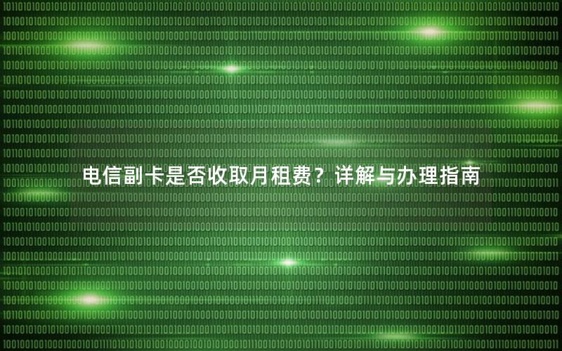 电信副卡是否收取月租费？详解与办理指南