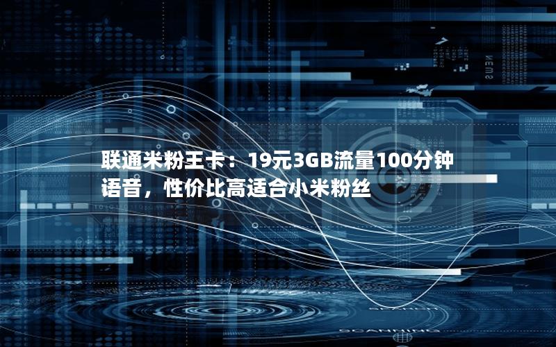 联通米粉王卡：19元3GB流量100分钟语音，性价比高适合小米粉丝