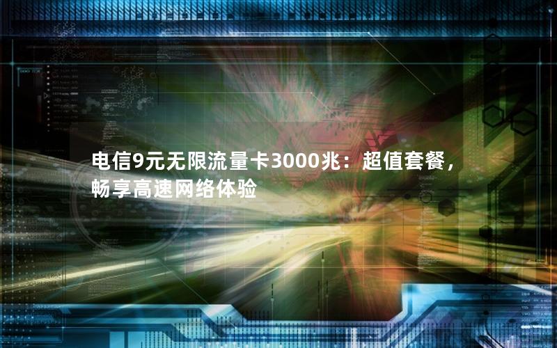 电信9元无限流量卡3000兆：超值套餐，畅享高速网络体验