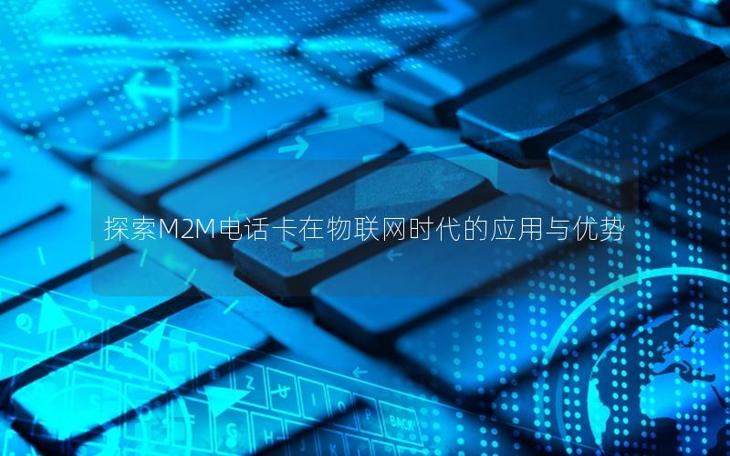 探索M2M电话卡在物联网时代的应用与优势