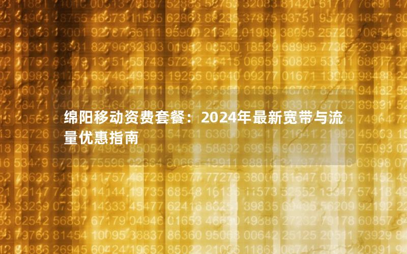 绵阳移动资费套餐：2024年最新宽带与流量优惠指南