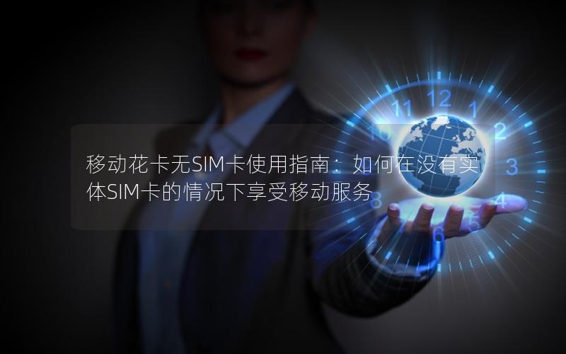 移动花卡无SIM卡使用指南：如何在没有实体SIM卡的情况下享受移动服务