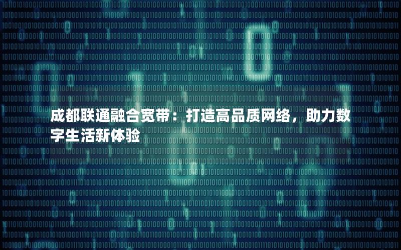 成都联通融合宽带：打造高品质网络，助力数字生活新体验