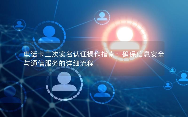 电话卡二次实名认证操作指南：确保信息安全与通信服务的详细流程