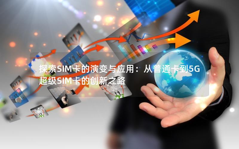 探索SIM卡的演变与应用：从普通卡到5G超级SIM卡的创新之路