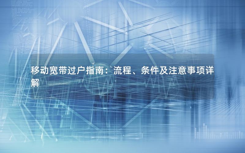 移动宽带过户指南：流程、条件及注意事项详解