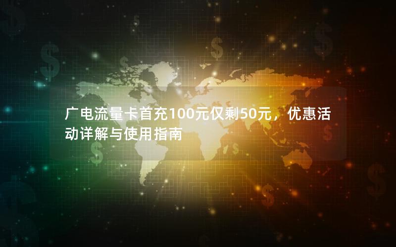 广电流量卡首充100元仅剩50元，优惠活动详解与使用指南