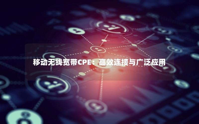 移动无线宽带CPE：高效连接与广泛应用