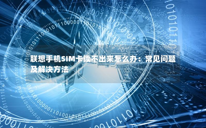 联想手机SIM卡读不出来怎么办：常见问题及解决方法