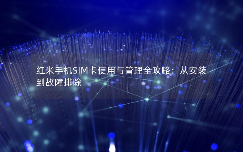 红米手机SIM卡使用与管理全攻略：从安装到故障排除